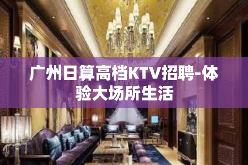 广州日算高档KTV招聘-体验大场所生活