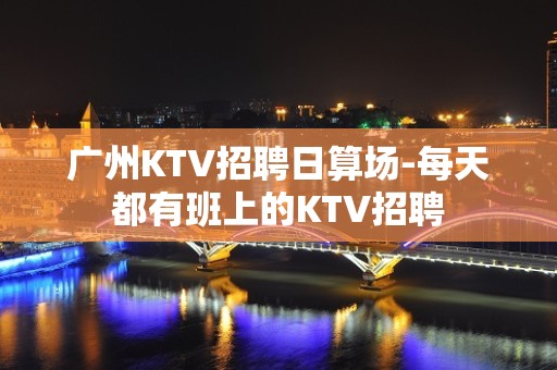 广州KTV招聘日算场-每天都有班上的KTV招聘