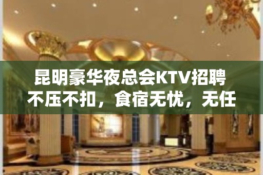 昆明豪华夜总会KTV招聘 不压不扣，食宿无忧，无任务，无费用