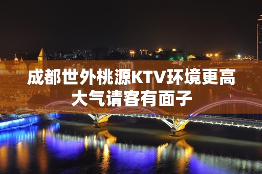 成都世外桃源KTV环境更高大气请客有面子