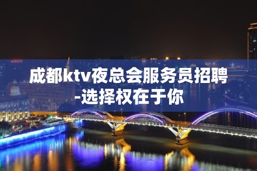 成都ktv夜总会服务员招聘-选择权在于你