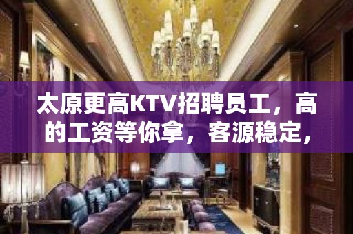 太原更高KTV招聘员工，高的工资等你拿，客源稳定，待遇佳