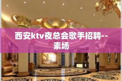 西安ktv夜总会歌手招聘--素场