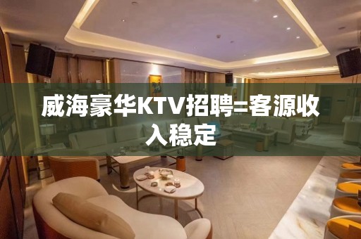 威海豪华KTV招聘=客源收入稳定