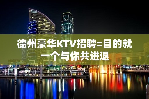 德州豪华KTV招聘=目的就一个与你共进退