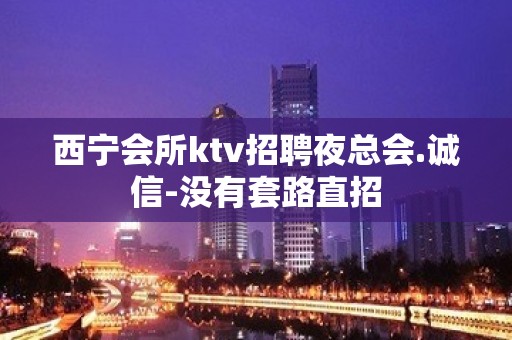 西宁会所ktv招聘夜总会.诚信-没有套路直招