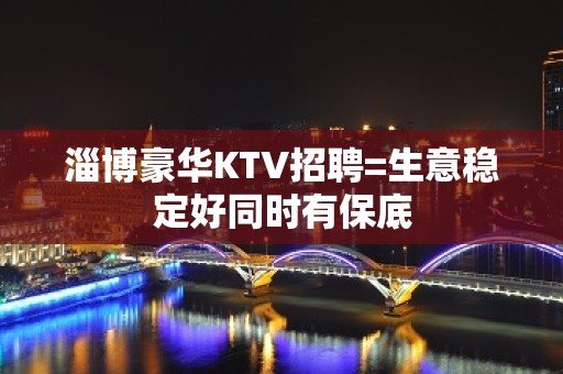 淄博豪华KTV招聘=生意稳定好同时有保底