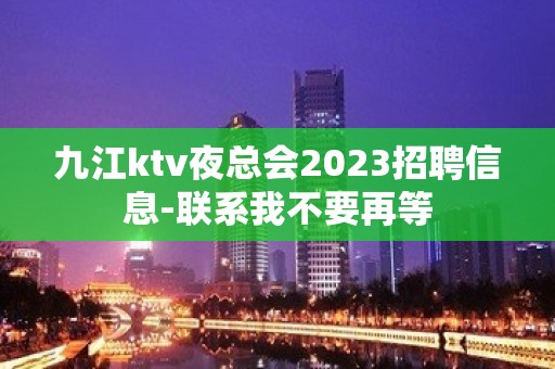 九江ktv夜总会2023招聘信息-联系我不要再等