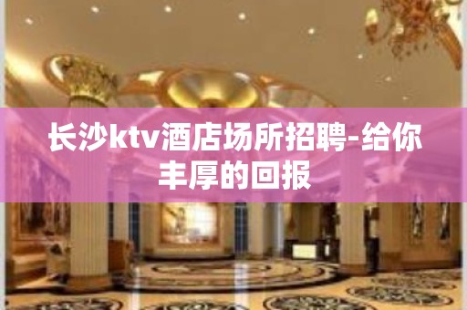 长沙ktv酒店场所招聘-给你丰厚的回报