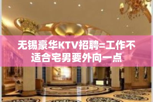 无锡豪华KTV招聘=工作不适合宅男要外向一点