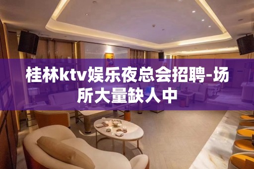 桂林ktv娱乐夜总会招聘-场所大量缺人中