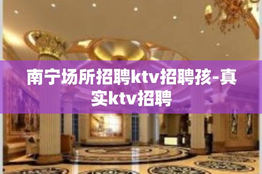 南宁场所招聘ktv招聘孩-真实ktv招聘