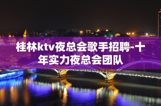 桂林ktv夜总会歌手招聘-十年实力夜总会团队