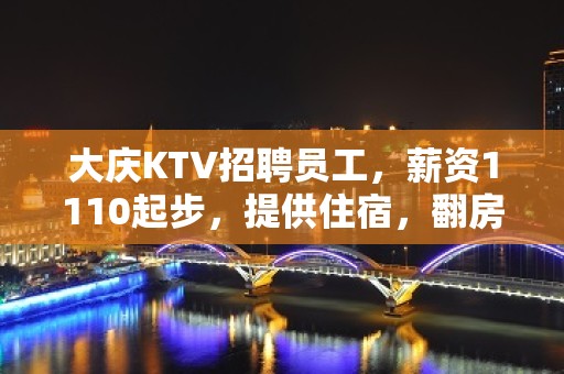 大庆KTV招聘员工，薪资1110起步，提供住宿，翻房率高，