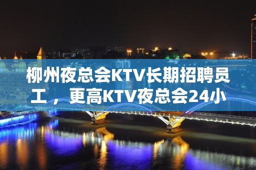 柳州夜总会KTV长期招聘员工 ，更高KTV夜总会24小时在线招聘