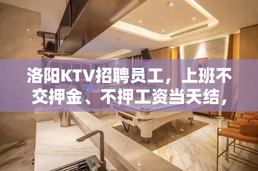 洛阳KTV招聘员工，上班不交押金、不押工资当天结，生意爆满