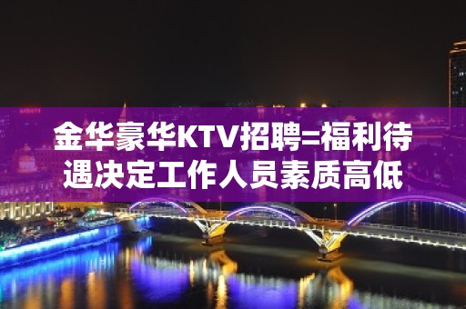 金华豪华KTV招聘=福利待遇决定工作人员素质高低