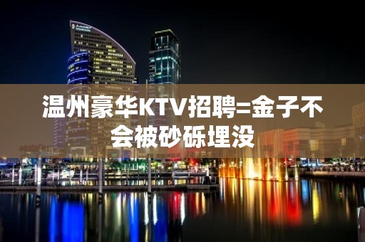 温州豪华KTV招聘=金子不会被砂砾埋没