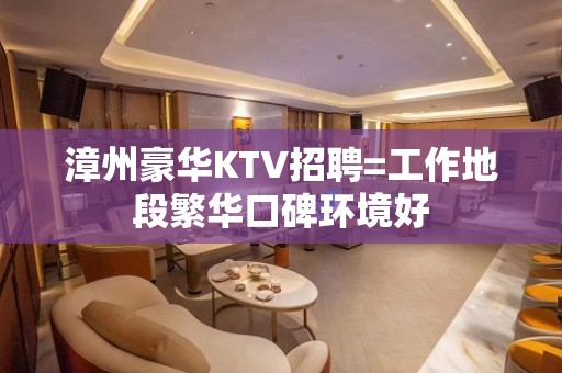 漳州豪华KTV招聘=工作地段繁华口碑环境好