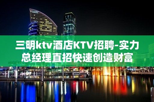 三明ktv酒店KTV招聘-实力总经理直招快速创造财富