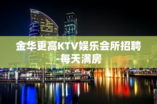 金华更高KTV娱乐会所招聘-每天满房