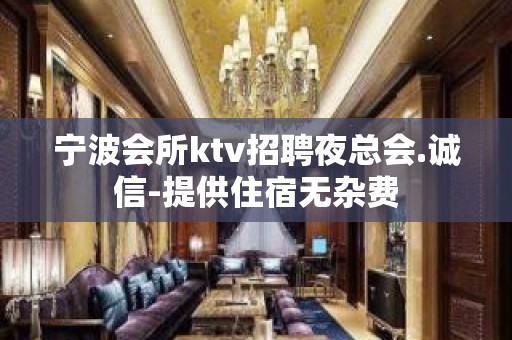 宁波会所ktv招聘夜总会.诚信-提供住宿无杂费