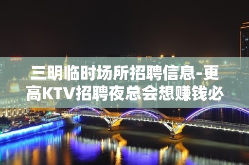 三明临时场所招聘信息-更高KTV招聘夜总会想赚钱必看