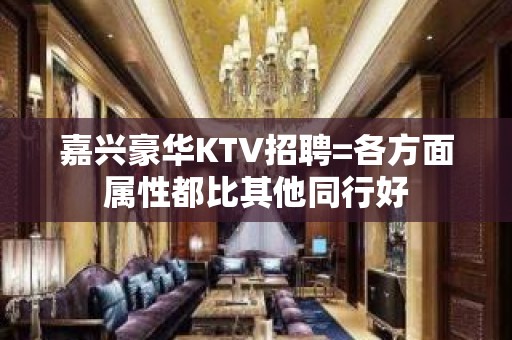 嘉兴豪华KTV招聘=各方面属性都比其他同行好