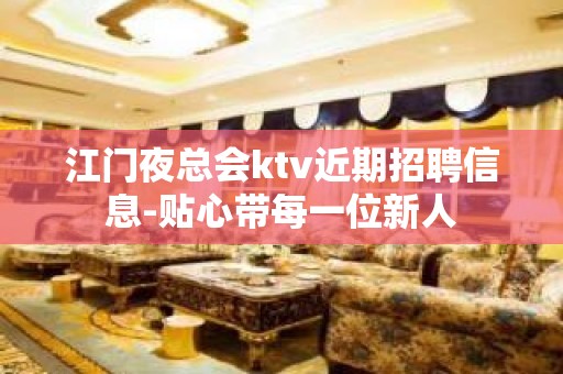 江门夜总会ktv近期招聘信息-贴心带每一位新人