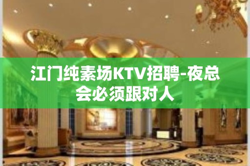 江门纯素场KTV招聘-夜总会必须跟对人