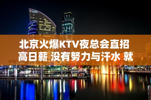 北京火爆KTV夜总会直招 高日薪 没有努力与汗水 就没有成功的泪水