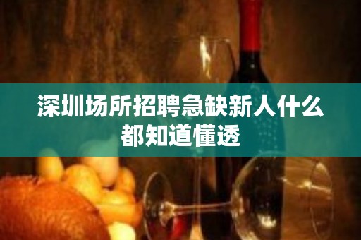 深圳场所招聘急缺新人什么都知道懂透