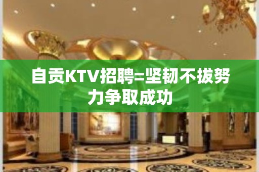 自贡KTV招聘=坚韧不拔努力争取成功