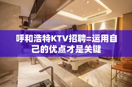 呼和浩特KTV招聘=运用自己的优点才是关键