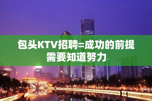 包头KTV招聘=成功的前提需要知道努力