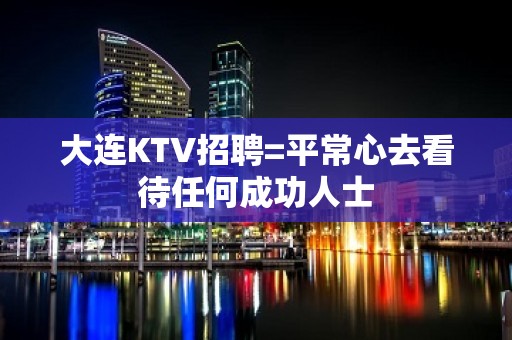 大连KTV招聘=平常心去看待任何成功人士