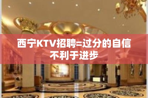 西宁KTV招聘=过分的自信不利于进步