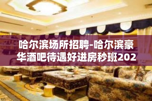 哈尔滨场所招聘-哈尔滨豪华酒吧待遇好进房秒班2023老员工