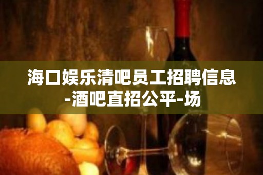 海口娱乐清吧员工招聘信息-酒吧直招公平-场