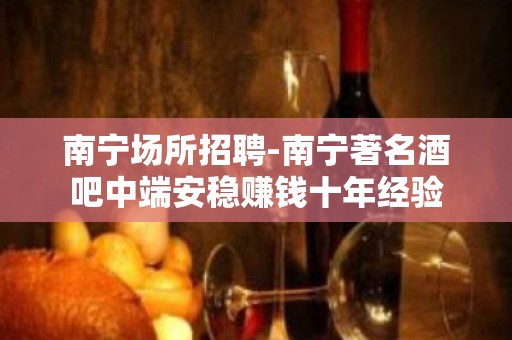 南宁场所招聘-南宁著名酒吧中端安稳赚钱十年经验