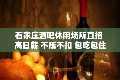 石家庄酒吧休闲场所直招 高日薪 不压不扣 包吃包住 轻松赚钱