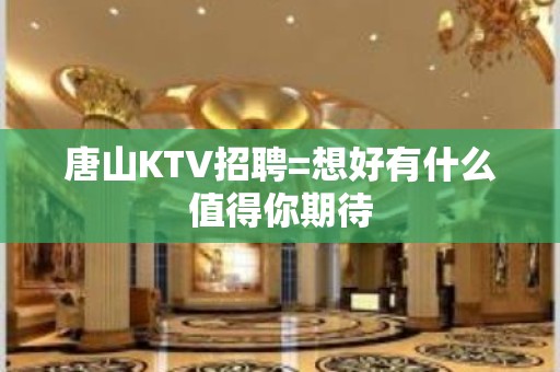 唐山KTV招聘=想好有什么值得你期待