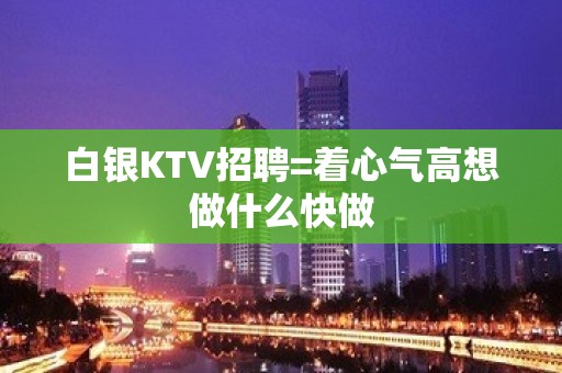 白银KTV招聘=着心气高想做什么快做