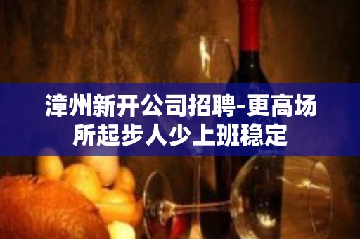 漳州新开公司招聘-更高场所起步人少上班稳定