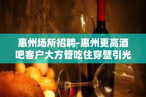 惠州场所招聘-惠州更高酒吧客户大方管吃住穿壁引光