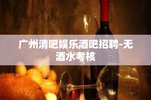 广州清吧娱乐酒吧招聘-无酒水考核