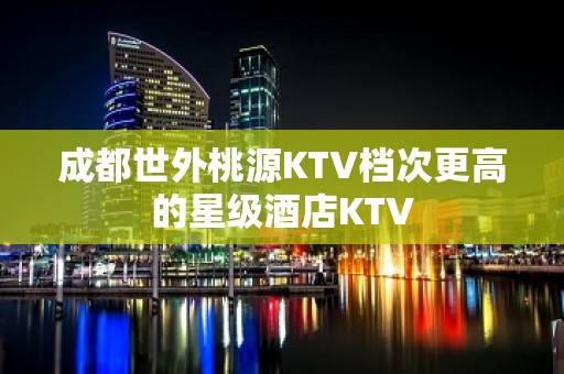 成都世外桃源KTV档次更高的星级酒店KTV