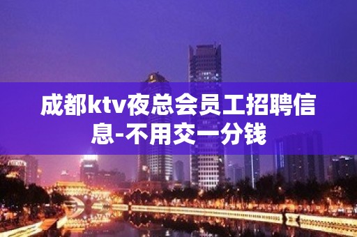 成都ktv夜总会员工招聘信息-不用交一分钱