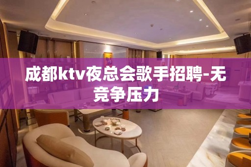 成都ktv夜总会歌手招聘-无竞争压力