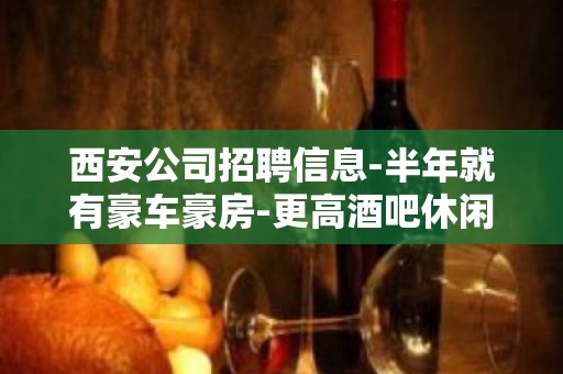 西安公司招聘信息-半年就有豪车豪房-更高酒吧休闲场所急聘